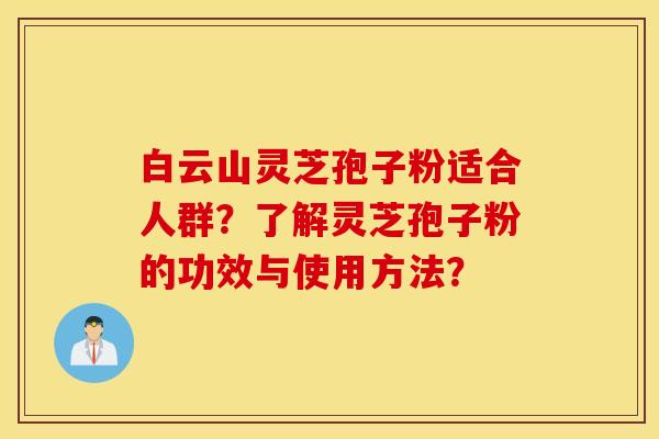 白云山灵芝孢子粉适合人群？了解灵芝孢子粉的功效与使用方法？