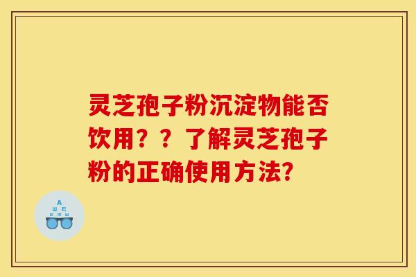 灵芝孢子粉沉淀物能否饮用？？了解灵芝孢子粉的正确使用方法？