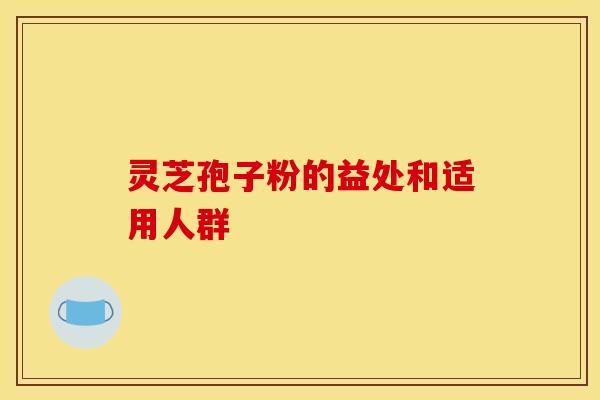 灵芝孢子粉的益处和适用人群