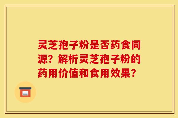 灵芝孢子粉是否药食同源？解析灵芝孢子粉的药用价值和食用效果？