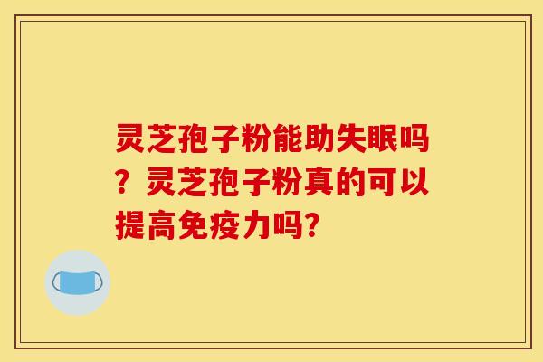 灵芝孢子粉能助失眠吗？灵芝孢子粉真的可以提高免疫力吗？