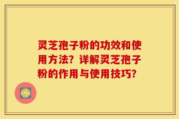 灵芝孢子粉的功效和使用方法？详解灵芝孢子粉的作用与使用技巧？