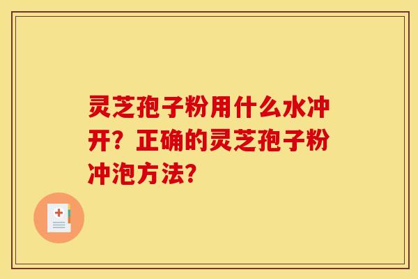 灵芝孢子粉用什么水冲开？正确的灵芝孢子粉冲泡方法？
