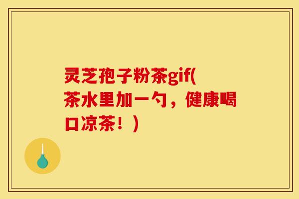 灵芝孢子粉茶gif(茶水里加一勺，健康喝口凉茶！)