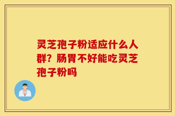 灵芝孢子粉适应什么人群？肠胃不好能吃灵芝孢子粉吗