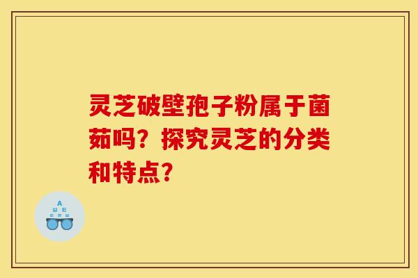 灵芝破壁孢子粉属于菌茹吗？探究灵芝的分类和特点？