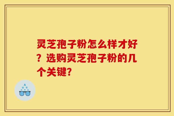 灵芝孢子粉怎么样才好？选购灵芝孢子粉的几个关键？