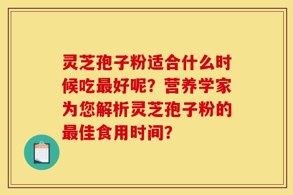 灵芝孢子粉适合什么时候吃最好呢？营养学家为您解析灵芝孢子粉的最佳食用时间？