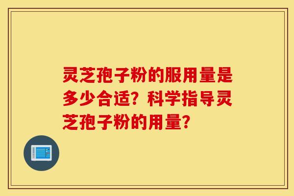 灵芝孢子粉的服用量是多少合适？科学指导灵芝孢子粉的用量？