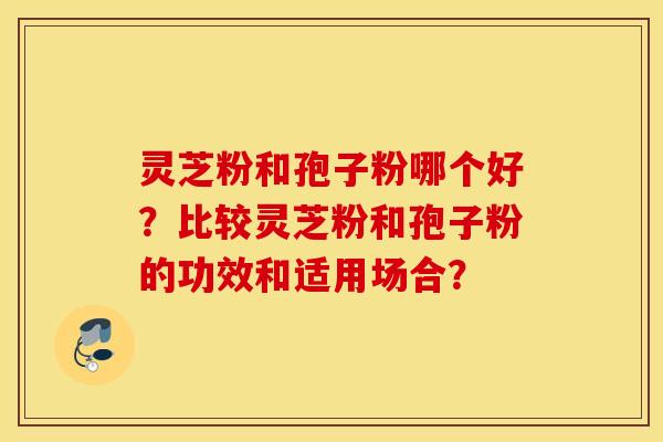 灵芝粉和孢子粉哪个好？比较灵芝粉和孢子粉的功效和适用场合？