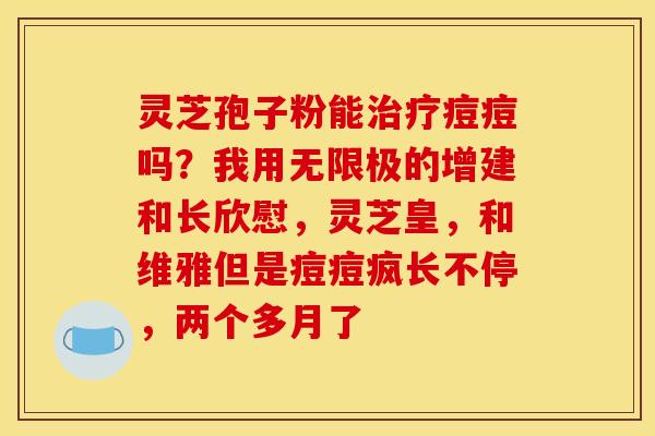 灵芝孢子粉能治疗痘痘吗？我用无限极的增建和长欣慰，灵芝皇，和维雅但是痘痘疯长不停，两个多月了