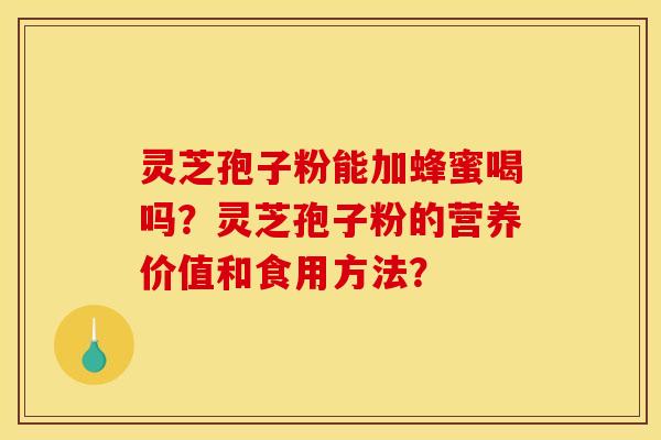 灵芝孢子粉能加蜂蜜喝吗？灵芝孢子粉的营养价值和食用方法？