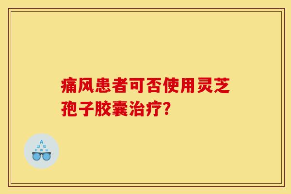 痛风患者可否使用灵芝孢子胶囊治疗？