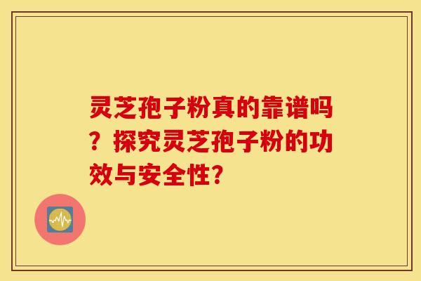 灵芝孢子粉真的靠谱吗？探究灵芝孢子粉的功效与安全性？
