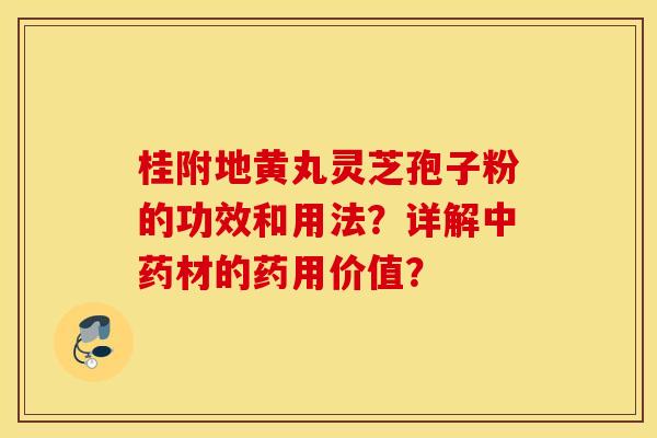 桂附地黄丸灵芝孢子粉的功效和用法？详解中药材的药用价值？