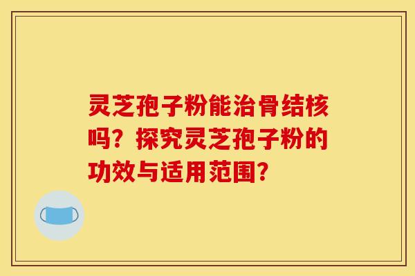 灵芝孢子粉能治骨结核吗？探究灵芝孢子粉的功效与适用范围？