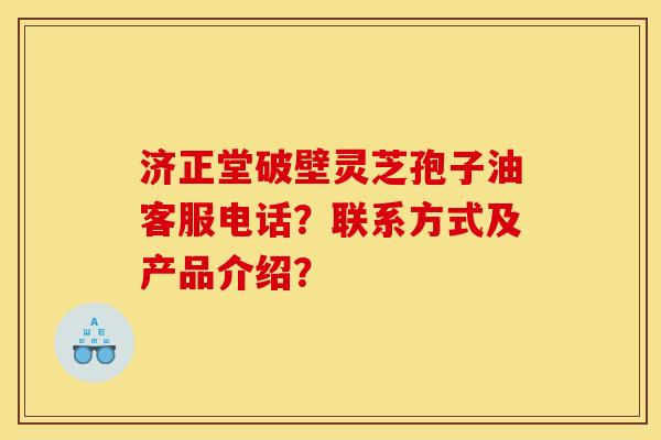 济正堂破壁灵芝孢子油客服电话？联系方式及产品介绍？