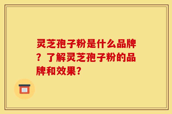 灵芝孢子粉是什么品牌？了解灵芝孢子粉的品牌和效果？