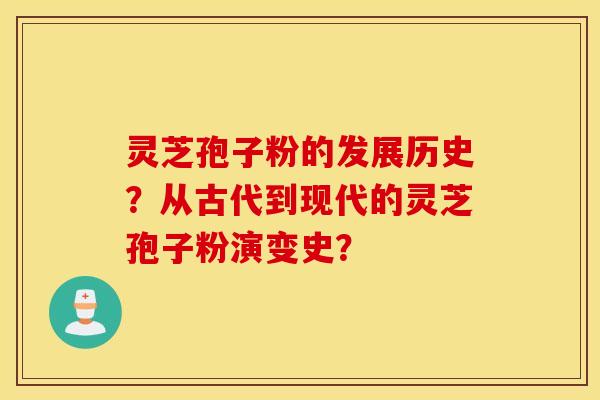 灵芝孢子粉的发展历史？从古代到现代的灵芝孢子粉演变史？