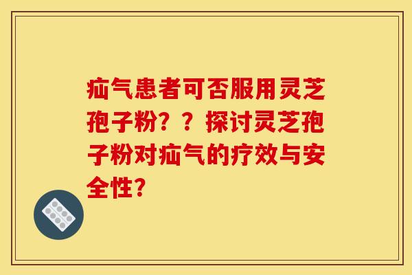 疝气患者可否服用灵芝孢子粉？？探讨灵芝孢子粉对疝气的疗效与安全性？
