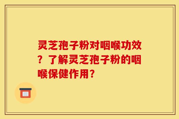 灵芝孢子粉对咽喉功效？了解灵芝孢子粉的咽喉保健作用？