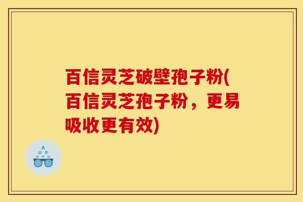 百信灵芝破壁孢子粉(百信灵芝孢子粉，更易吸收更有效)
