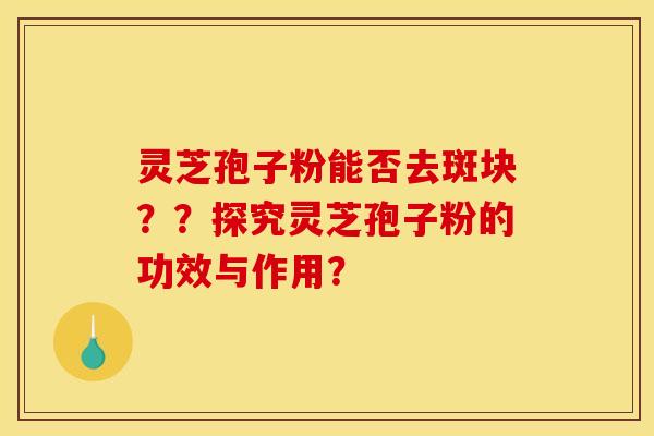 灵芝孢子粉能否去斑块？？探究灵芝孢子粉的功效与作用？
