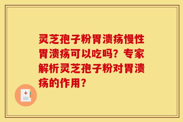 灵芝孢子粉胃溃疡慢性胃溃疡可以吃吗？专家解析灵芝孢子粉对胃溃疡的作用？
