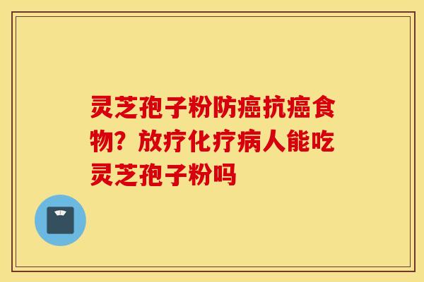 灵芝孢子粉防癌抗癌食物？放疗化疗病人能吃灵芝孢子粉吗