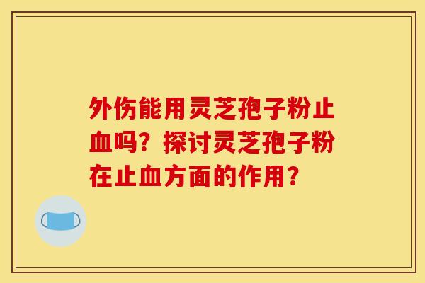 外伤能用灵芝孢子粉止血吗？探讨灵芝孢子粉在止血方面的作用？