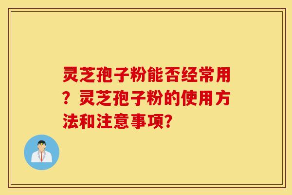 灵芝孢子粉能否经常用？灵芝孢子粉的使用方法和注意事项？