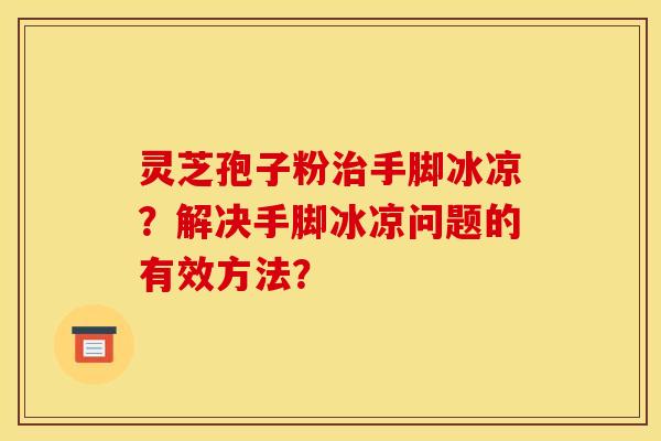 灵芝孢子粉治手脚冰凉？解决手脚冰凉问题的有效方法？