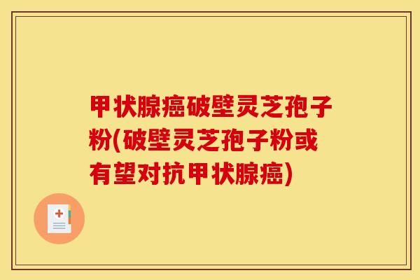 甲状腺癌破壁灵芝孢子粉(破壁灵芝孢子粉或有望对抗甲状腺癌)