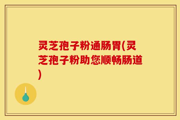 灵芝孢子粉通肠胃(灵芝孢子粉助您顺畅肠道)