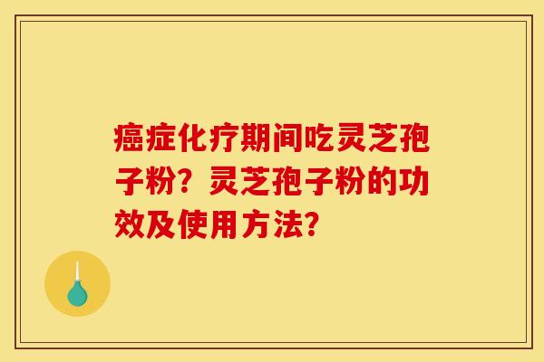 癌症化疗期间吃灵芝孢子粉？灵芝孢子粉的功效及使用方法？