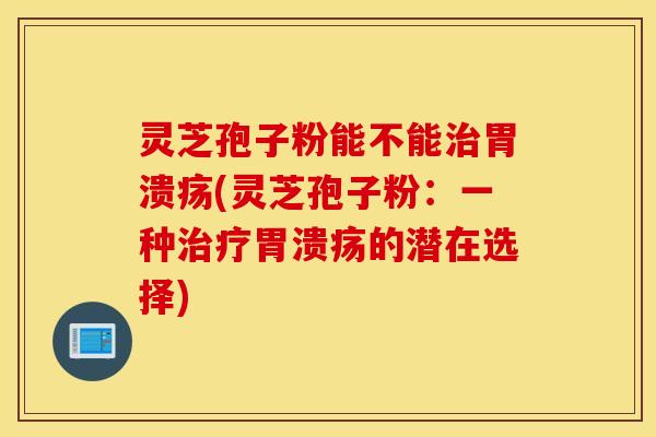 灵芝孢子粉能不能治胃溃疡(灵芝孢子粉：一种治疗胃溃疡的潜在选择)