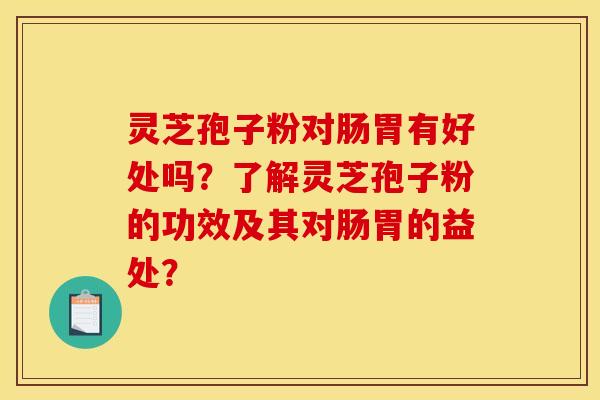 灵芝孢子粉对肠胃有好处吗？了解灵芝孢子粉的功效及其对肠胃的益处？