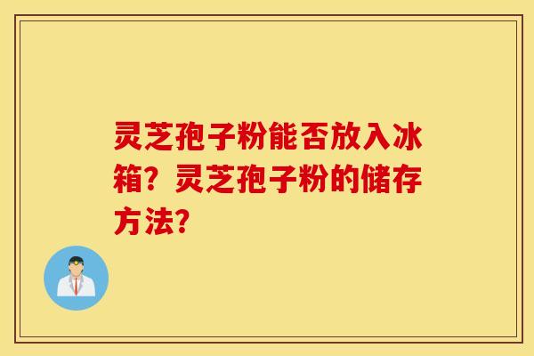 灵芝孢子粉能否放入冰箱？灵芝孢子粉的储存方法？