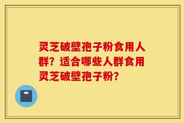 灵芝破壁孢子粉食用人群？适合哪些人群食用灵芝破壁孢子粉？