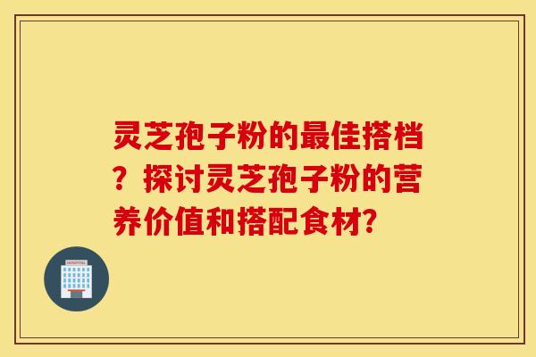 灵芝孢子粉的最佳搭档？探讨灵芝孢子粉的营养价值和搭配食材？