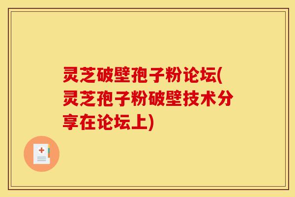 灵芝破壁孢子粉论坛(灵芝孢子粉破壁技术分享在论坛上)