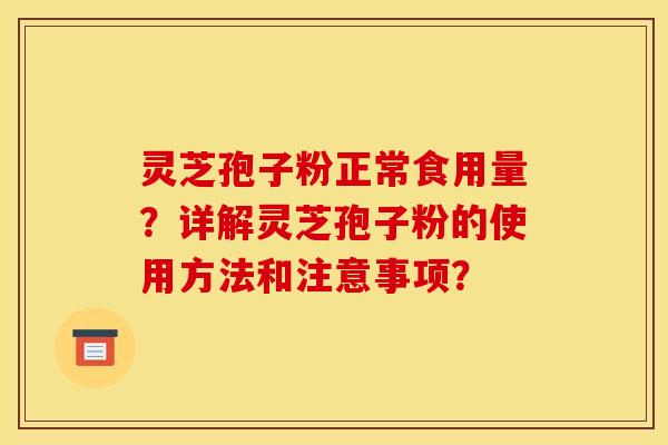 灵芝孢子粉正常食用量？详解灵芝孢子粉的使用方法和注意事项？