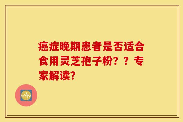 癌症晚期患者是否适合食用灵芝孢子粉？？专家解读？