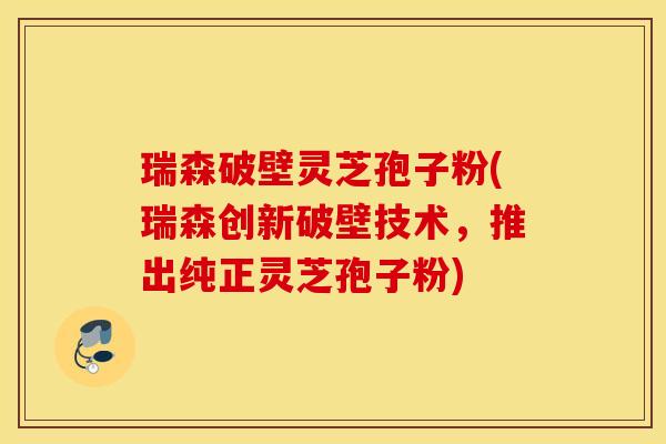 瑞森破壁灵芝孢子粉(瑞森创新破壁技术，推出纯正灵芝孢子粉)