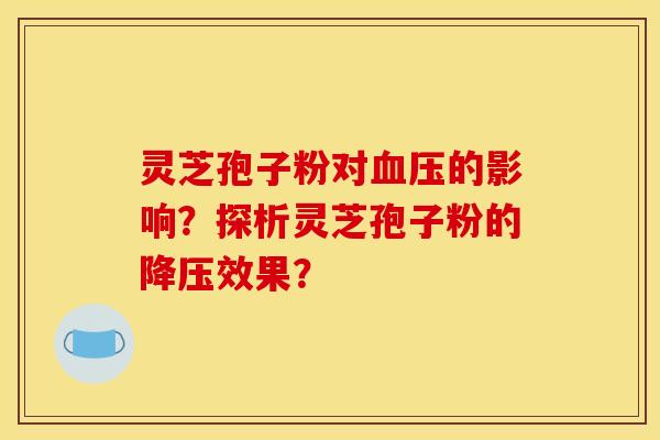 灵芝孢子粉对血压的影响？探析灵芝孢子粉的降压效果？