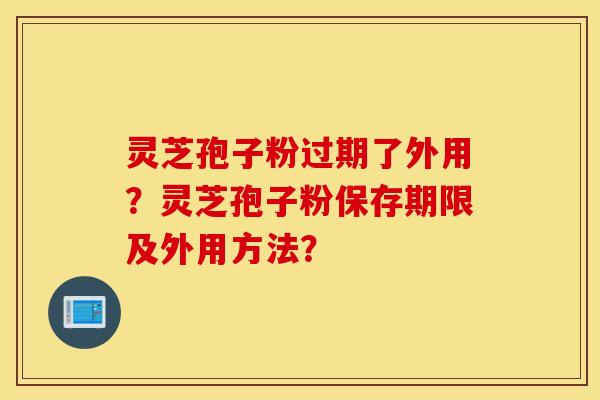 灵芝孢子粉过期了外用？灵芝孢子粉保存期限及外用方法？