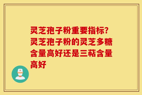 灵芝孢子粉重要指标？灵芝孢子粉的灵芝多糖含量高好还是三萜含量高好