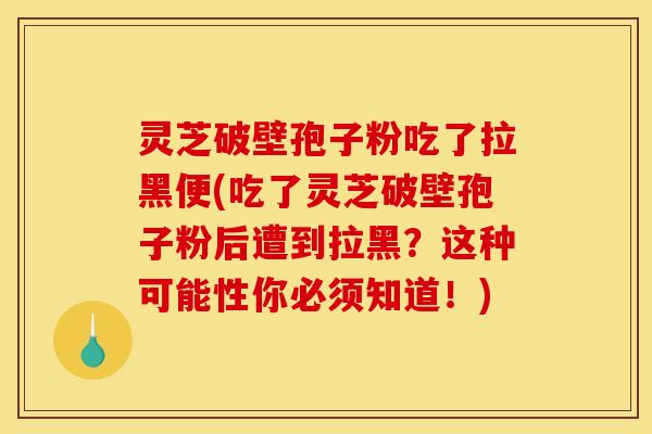 灵芝破壁孢子粉吃了拉黑便(吃了灵芝破壁孢子粉后遭到拉黑？这种可能性你必须知道！)