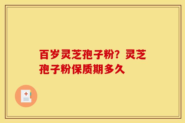 百岁灵芝孢子粉？灵芝孢子粉保质期多久