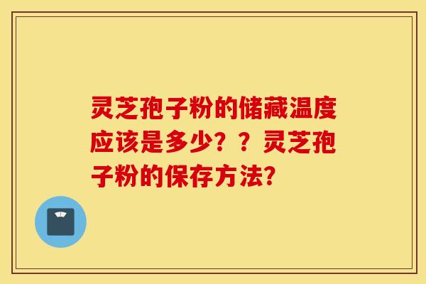 灵芝孢子粉的储藏温度应该是多少？？灵芝孢子粉的保存方法？